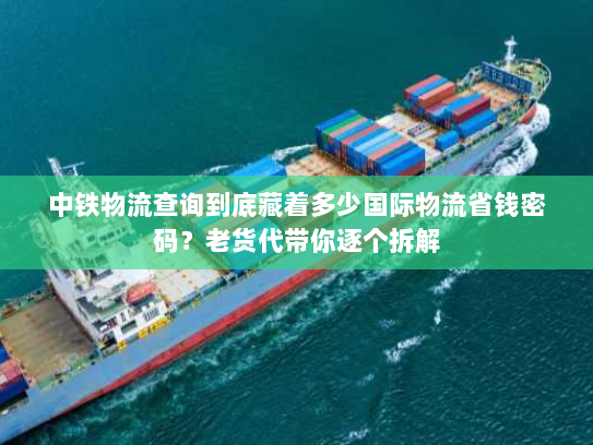 中铁物流查询到底藏着多少国际物流省钱密码？老货代带你逐个拆解