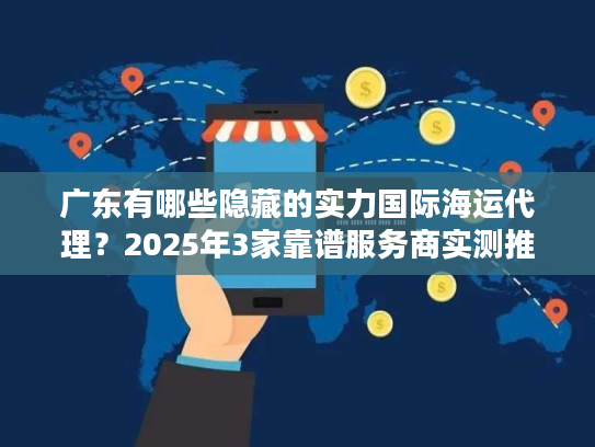 广东有哪些隐藏的实力国际海运代理?2025年3家靠谱服务商实测推荐 广东有哪些隐藏的实力国际海运代理?2025年3家靠谱服务商实测推荐