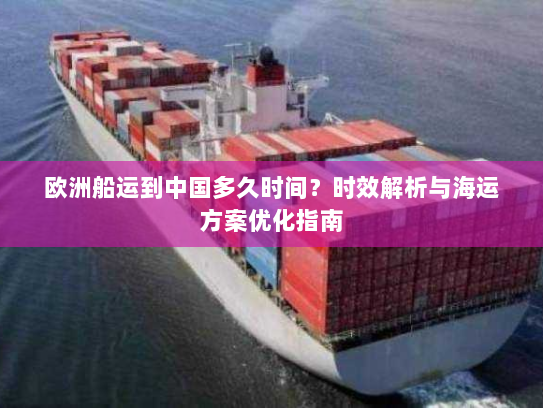 欧洲船运到中国多久时间?时效解析与海运方案优化指南 欧洲船运到中国多久时间?时效解析与海运方案优化指南