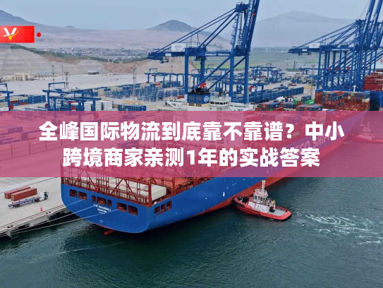 全峰国际物流到底靠不靠谱？中小跨境商家亲测1年的实战答案
