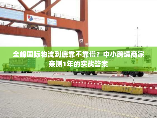 全峰国际物流到底靠不靠谱？中小跨境商家亲测1年的实战答案