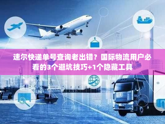 速尔快递单号查询老出错？国际物流用户必看的3个避坑技巧+1个隐藏工具