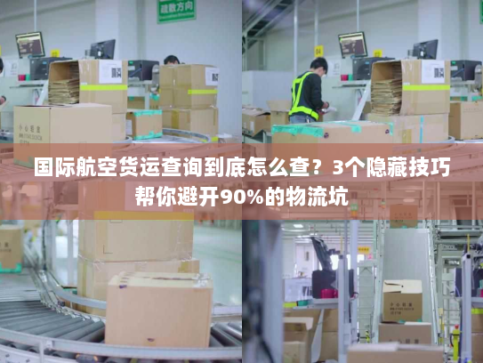 国际航空货运查询到底怎么查？3个隐藏技巧帮你避开90%的物流坑