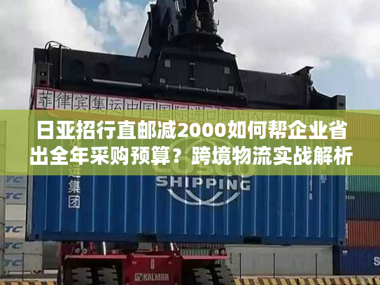 日亚招行直邮减2000如何帮企业省出全年采购预算?跨境物流实战解析 日亚招行直邮减2000如何帮企业省出全年采购预算?跨境物流实战解析
