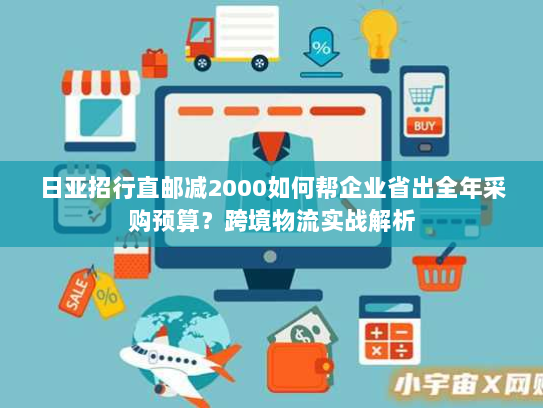 日亚招行直邮减2000如何帮企业省出全年采购预算?跨境物流实战解析 日亚招行直邮减2000如何帮企业省出全年采购预算?跨境物流实战解析