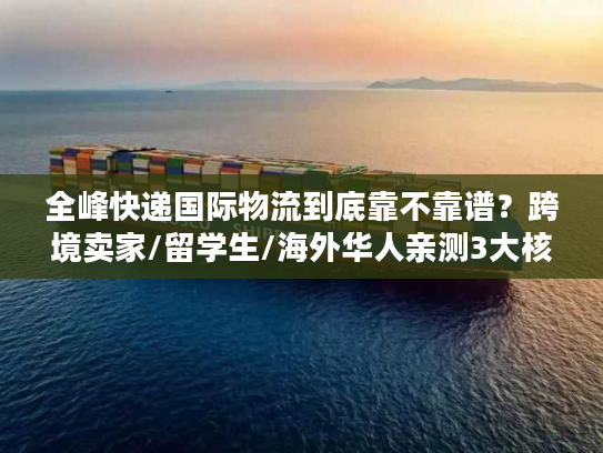 全峰快递国际物流到底靠不靠谱？跨境卖家/留学生/海外华人亲测3大核心场景真相
