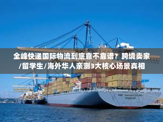全峰快递国际物流到底靠不靠谱？跨境卖家/留学生/海外华人亲测3大核心场景真相