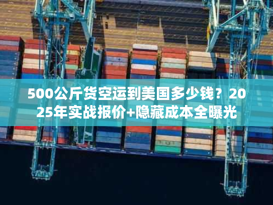 500公斤货空运到美国多少钱？2025年实战报价+隐藏成本全曝光