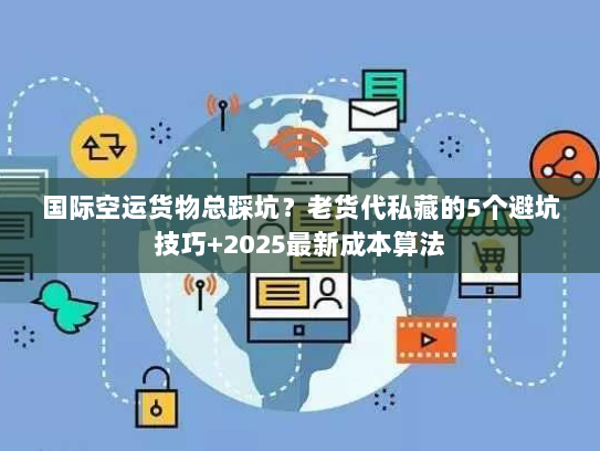 国际空运货物总踩坑？老货代私藏的5个避坑技巧+2025最新成本算法