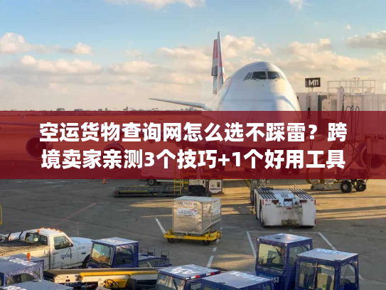 空运货物查询网怎么选不踩雷？跨境卖家亲测3个技巧+1个好用工具