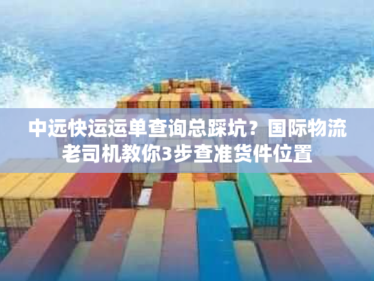 中远快运运单查询总踩坑？国际物流老司机教你3步查准货件位置