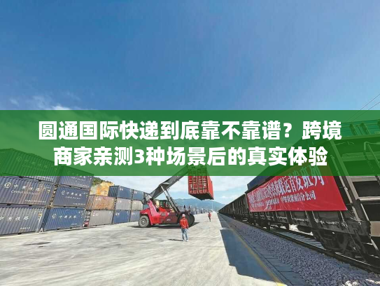 圆通国际快递到底靠不靠谱？跨境商家亲测3种场景后的真实体验