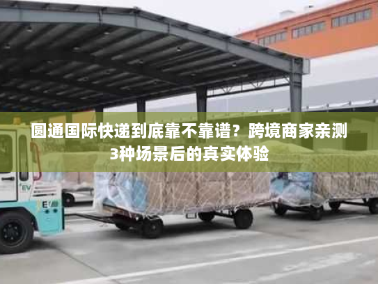 圆通国际快递到底靠不靠谱？跨境商家亲测3种场景后的真实体验