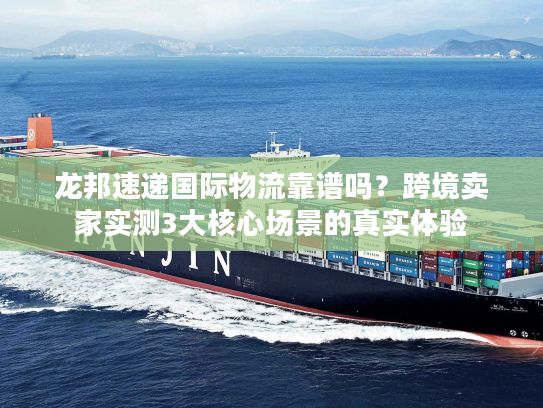 龙邦速递国际物流靠谱吗？跨境卖家实测3大核心场景的真实体验