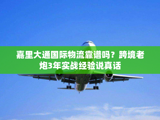 嘉里大通国际物流靠谱吗？跨境老炮3年实战经验说真话