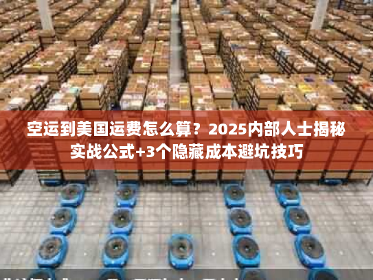 空运到美国运费怎么算?2025内部人士揭秘实战公式+3个隐藏成本避坑技巧 空运到美国运费怎么算?2025内部人士揭秘实战公式+3个隐藏成本避坑技巧