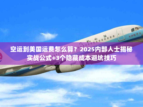 空运到美国运费怎么算?2025内部人士揭秘实战公式+3个隐藏成本避坑技巧 空运到美国运费怎么算?2025内部人士揭秘实战公式+3个隐藏成本避坑技巧