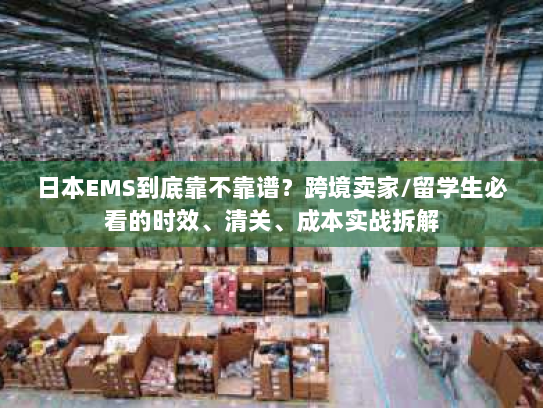 日本EMS到底靠不靠谱？跨境卖家/留学生必看的时效、清关、成本实战拆解
