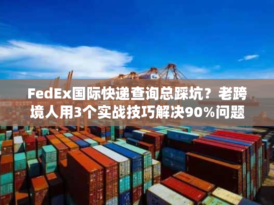 FedEx国际快递查询总踩坑？老跨境人用3个实战技巧解决90%问题
