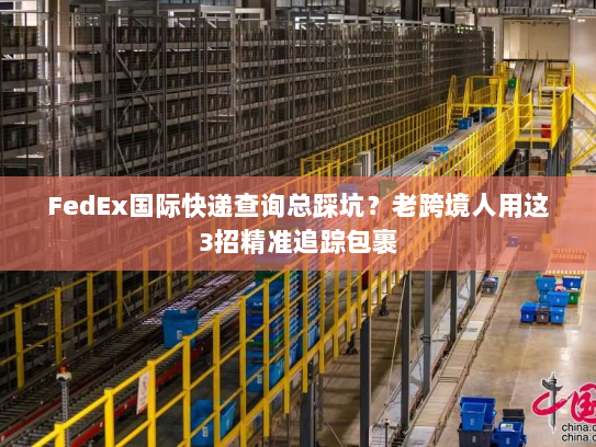 FedEx国际快递查询总踩坑？老跨境人用这3招精准追踪包裹