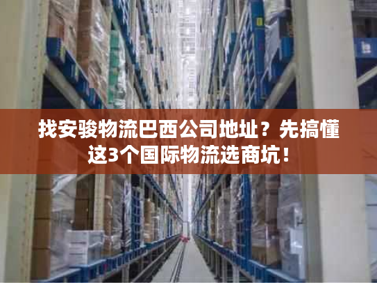 找安骏物流巴西公司地址？先搞懂这3个国际物流选商坑！