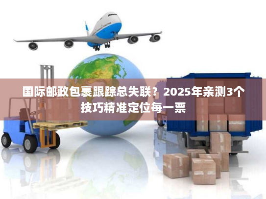国际邮政包裹跟踪总失联？2025年亲测3个技巧精准定位每一票