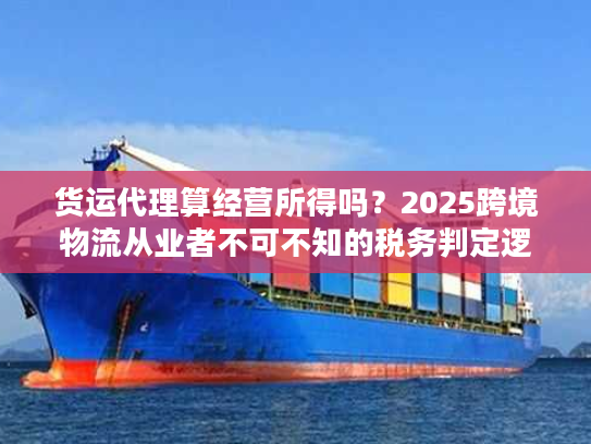 货运代理算经营所得吗？2025跨境物流从业者不可不知的税务判定逻辑
