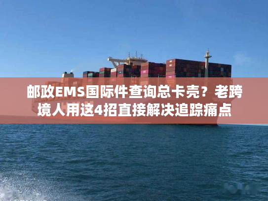 邮政EMS国际件查询总卡壳？老跨境人用这4招直接解决追踪痛点