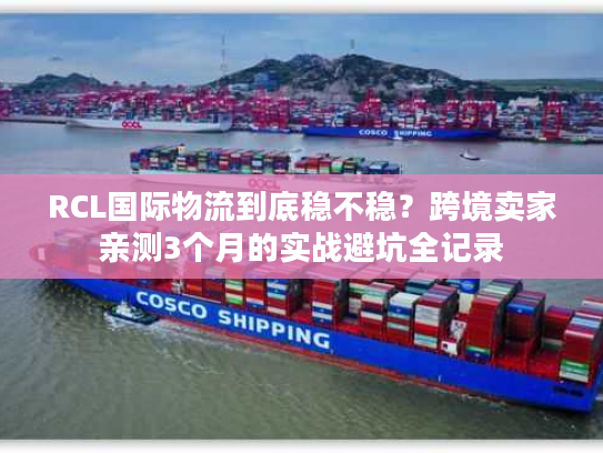 RCL国际物流到底稳不稳？跨境卖家亲测3个月的实战避坑全记录