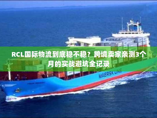 RCL国际物流到底稳不稳？跨境卖家亲测3个月的实战避坑全记录