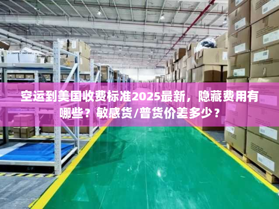 空运到美国收费标准2025最新，隐藏费用有哪些？敏感货/普货价差多少？