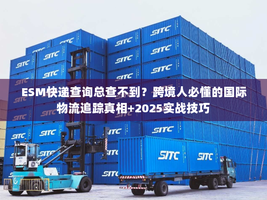 ESM快递查询总查不到?跨境人必懂的国际物流追踪真相+2025实战技巧 ESM快递查询总查不到?跨境人必懂的国际物流追踪真相+2025实战技巧