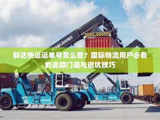 韵达快运运单号怎么查？国际物流用户必看的追踪门道与避坑技巧