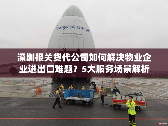 深圳报关货代公司如何解决物业企业进出口难题?5大服务场景解析 深圳报关货代公司如何解决物业企业进出口难题?5大服务场景解析