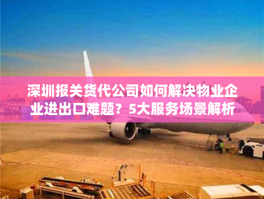 深圳报关货代公司如何解决物业企业进出口难题?5大服务场景解析 深圳报关货代公司如何解决物业企业进出口难题?5大服务场景解析