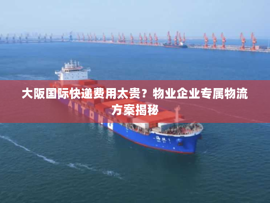 大阪国际快递费用太贵？物业企业专属物流方案揭秘
