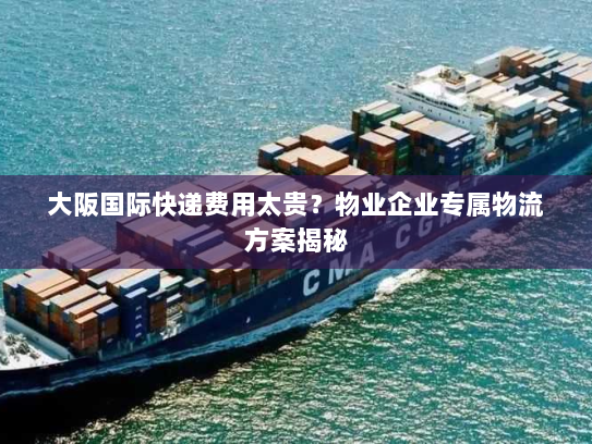 大阪国际快递费用太贵？物业企业专属物流方案揭秘