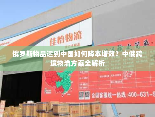 俄罗斯物品运到中国如何降本增效?中俄跨境物流方案全解析 俄罗斯物品运到中国如何降本增效?中俄跨境物流方案全解析