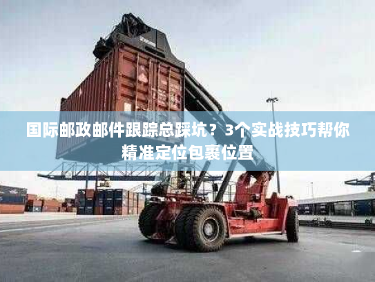 国际邮政邮件跟踪总踩坑？3个实战技巧帮你精准定位包裹位置