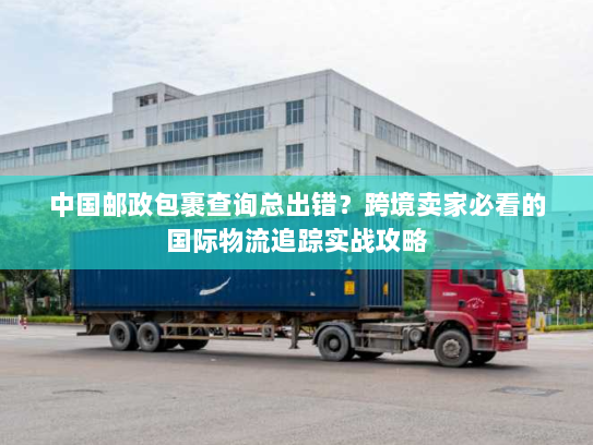 中国邮政包裹查询总出错？跨境卖家必看的国际物流追踪实战攻略