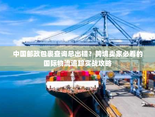 中国邮政包裹查询总出错？跨境卖家必看的国际物流追踪实战攻略