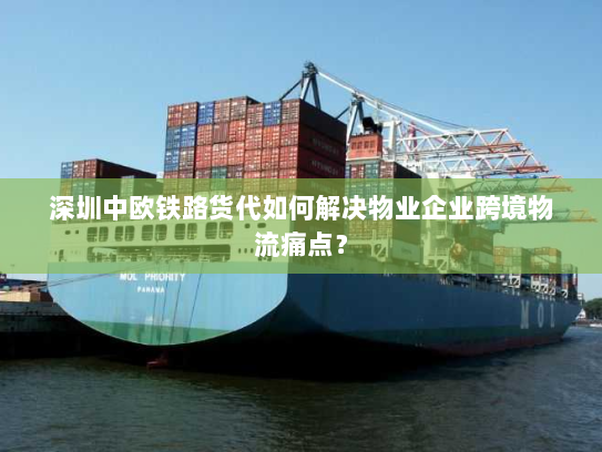深圳中欧铁路货代如何解决物业企业跨境物流痛点? 深圳中欧铁路货代如何解决物业企业跨境物流痛点?