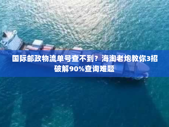 国际邮政物流单号查不到？海淘老炮教你3招破解90%查询难题