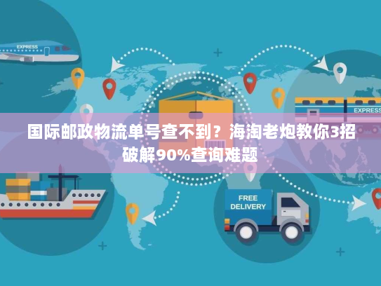 国际邮政物流单号查不到？海淘老炮教你3招破解90%查询难题