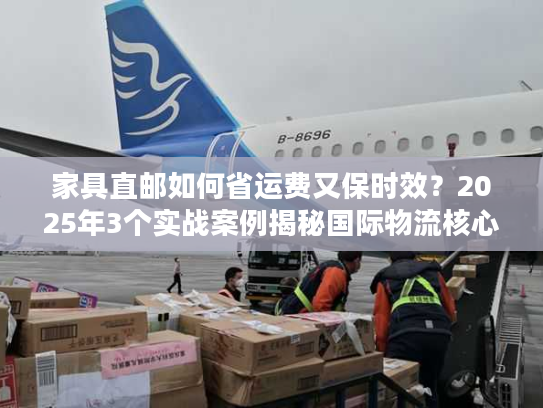 家具直邮如何省运费又保时效？2025年3个实战案例揭秘国际物流核心玩法