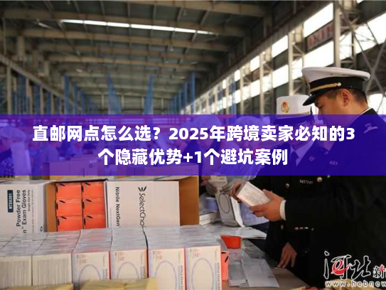 直邮网点怎么选？2025年跨境卖家必知的3个隐藏优势+1个避坑案例