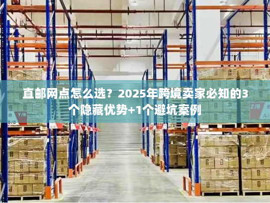 直邮网点怎么选？2025年跨境卖家必知的3个隐藏优势+1个避坑案例