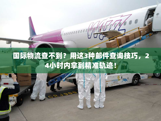 国际物流查不到？用这3种邮件查询技巧，24小时内拿到精准轨迹！