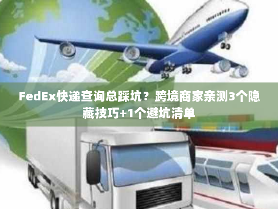 FedEx快递查询总踩坑？跨境商家亲测3个隐藏技巧+1个避坑清单