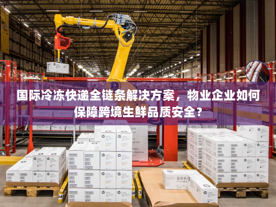 国际冷冻快递全链条解决方案,物业企业如何保障跨境生鲜品质安全? 国际冷冻快递全链条解决方案,物业企业如何保障跨境生鲜品质安全?